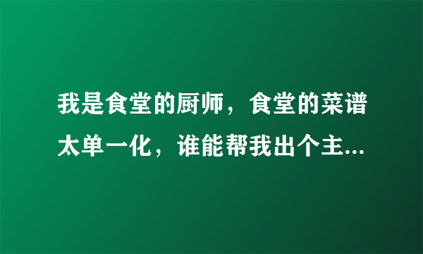 我是食堂的厨师，食堂的菜谱太单一化，谁能帮我出个主意？提供点方便的大众化的菜谱呀？