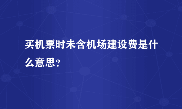 买机票时未含机场建设费是什么意思？