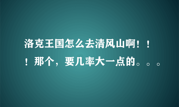 洛克王国怎么去清风山啊！！！那个，要几率大一点的。。。