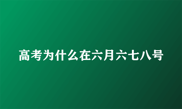 高考为什么在六月六七八号