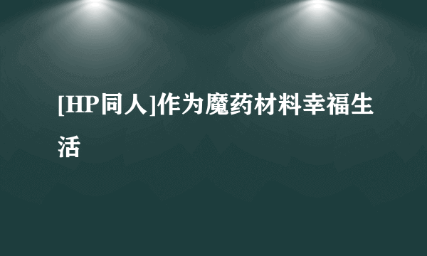 [HP同人]作为魔药材料幸福生活