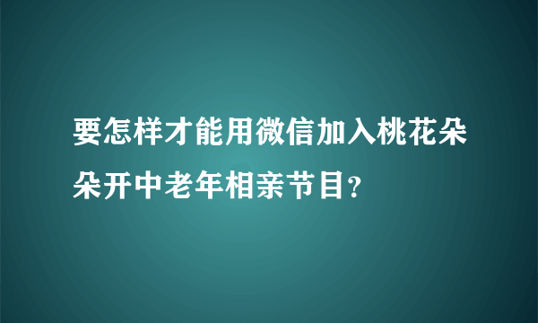 要怎样才能用微信加入桃花朵朵开中老年相亲节目？