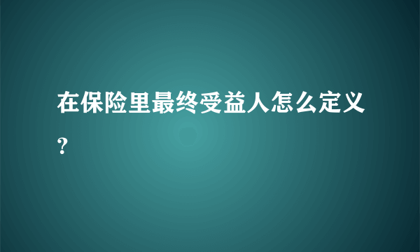 在保险里最终受益人怎么定义？