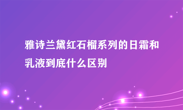 雅诗兰黛红石榴系列的日霜和乳液到底什么区别