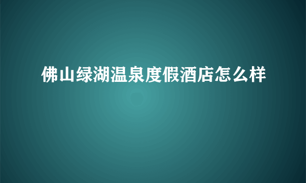 佛山绿湖温泉度假酒店怎么样