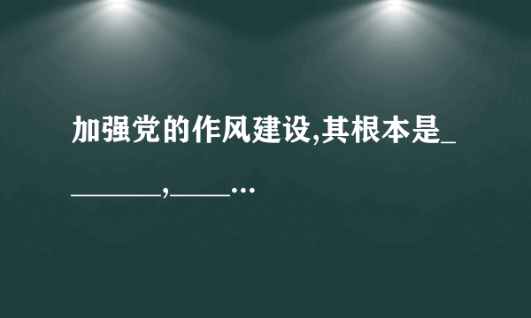 加强党的作风建设,其根本是_______,_________.