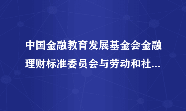 中国金融教育发展基金会金融理财标准委员会与劳动和社会保障部哪个部门更权威?