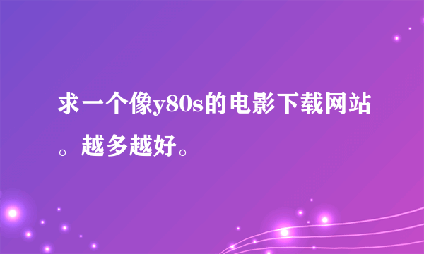 求一个像y80s的电影下载网站。越多越好。