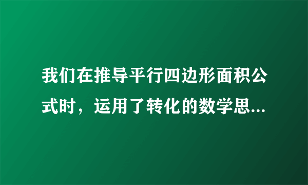 我们在推导平行四边形面积公式时，运用了转化的数学思想。请具体说说怎样运用转化的