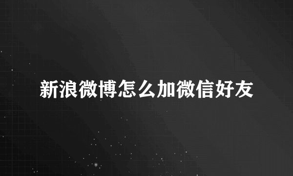 新浪微博怎么加微信好友