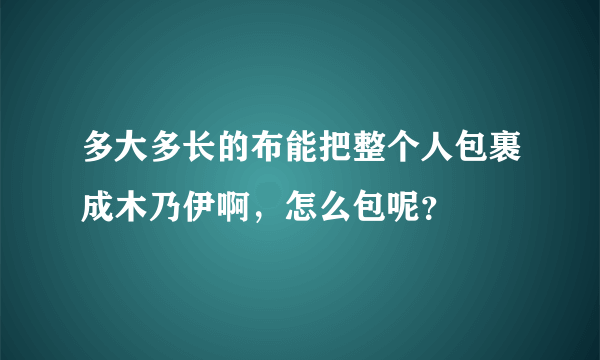 多大多长的布能把整个人包裹成木乃伊啊，怎么包呢？