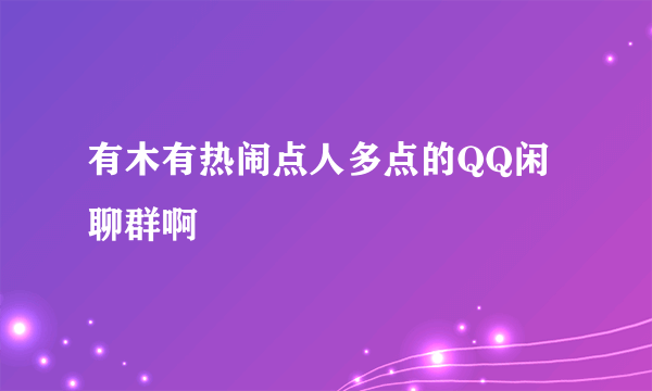 有木有热闹点人多点的QQ闲聊群啊