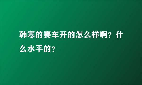 韩寒的赛车开的怎么样啊？什么水平的？