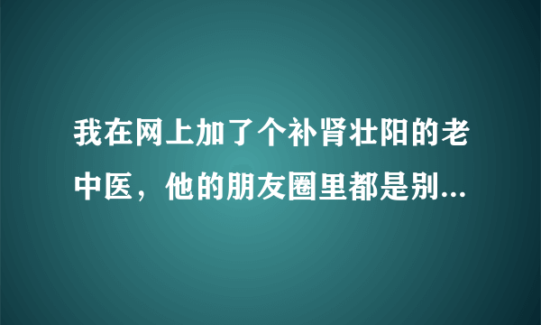 我在网上加了个补肾壮阳的老中医，他的朋友圈里都是别人咨询的问题，和转账的视频。可信吗？