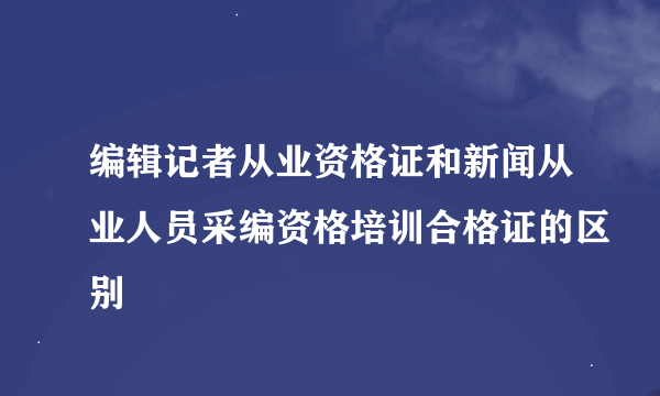 编辑记者从业资格证和新闻从业人员采编资格培训合格证的区别