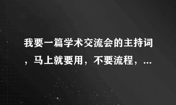 我要一篇学术交流会的主持词，马上就要用，不要流程，要开场白和结尾，跪求！