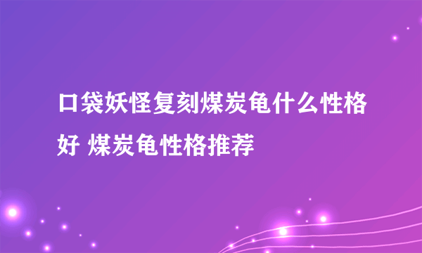 口袋妖怪复刻煤炭龟什么性格好 煤炭龟性格推荐