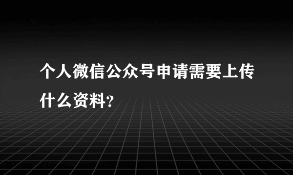 个人微信公众号申请需要上传什么资料？