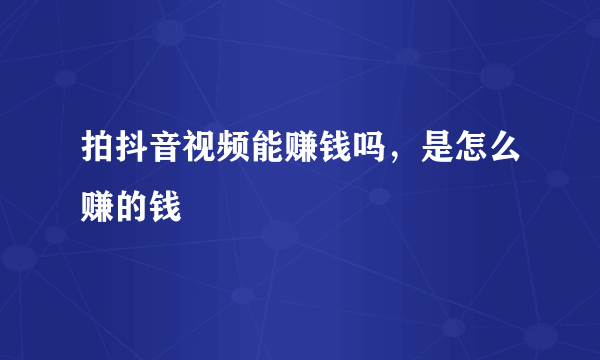 拍抖音视频能赚钱吗，是怎么赚的钱