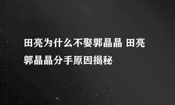 田亮为什么不娶郭晶晶 田亮郭晶晶分手原因揭秘