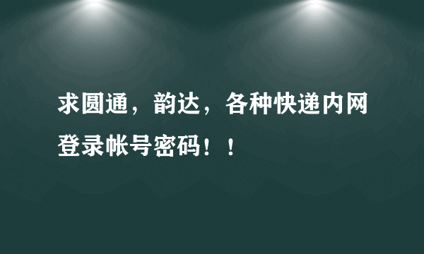 求圆通，韵达，各种快递内网登录帐号密码！！