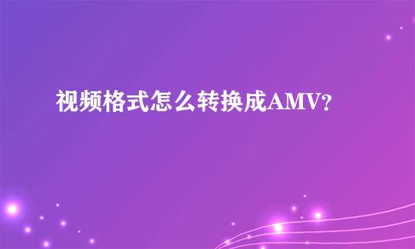 视频格式怎么转换成AMV？