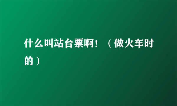 什么叫站台票啊！（做火车时的）