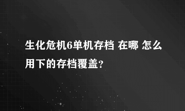 生化危机6单机存档 在哪 怎么用下的存档覆盖？