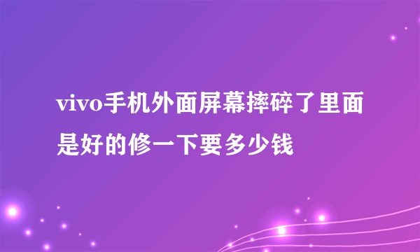 vivo手机外面屏幕摔碎了里面是好的修一下要多少钱