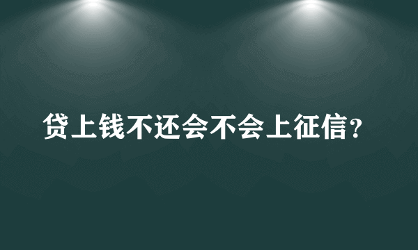 贷上钱不还会不会上征信？