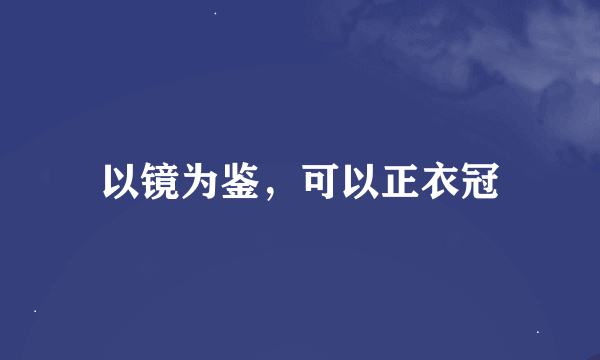 以镜为鉴，可以正衣冠