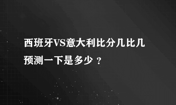 西班牙VS意大利比分几比几预测一下是多少 ？