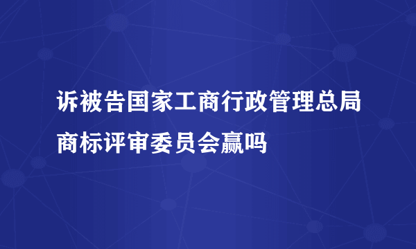 诉被告国家工商行政管理总局商标评审委员会赢吗