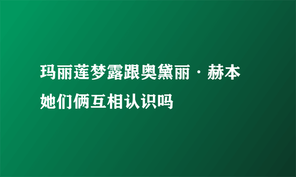 玛丽莲梦露跟奥黛丽·赫本 她们俩互相认识吗