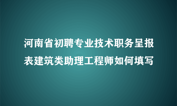 河南省初聘专业技术职务呈报表建筑类助理工程师如何填写