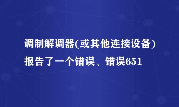 调制解调器(或其他连接设备)报告了一个错误、错误651