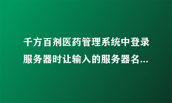 千方百剂医药管理系统中登录服务器时让输入的服务器名是什么？