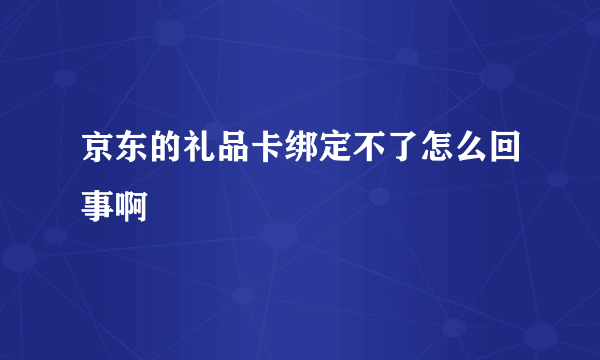 京东的礼品卡绑定不了怎么回事啊