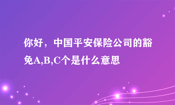 你好，中国平安保险公司的豁免A,B,C个是什么意思