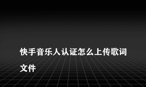 
快手音乐人认证怎么上传歌词文件
