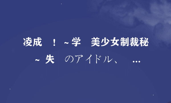 凌成敗！～学園美少女制裁秘録～ 失墜のアイドル、膠着のアスリート編高清完整版下载地址有么？谢谢