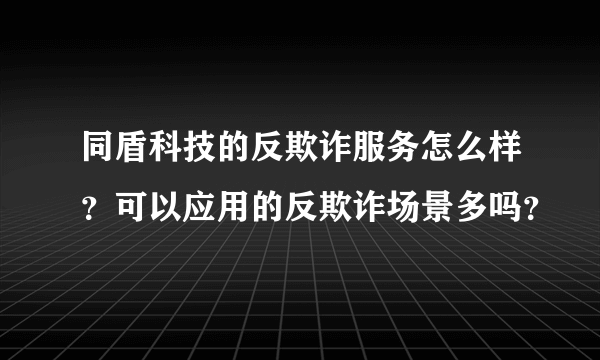 同盾科技的反欺诈服务怎么样？可以应用的反欺诈场景多吗？