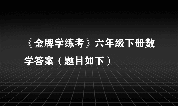 《金牌学练考》六年级下册数学答案（题目如下）