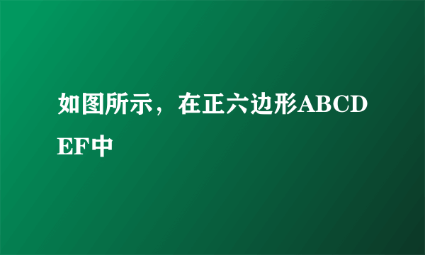 如图所示，在正六边形ABCDEF中