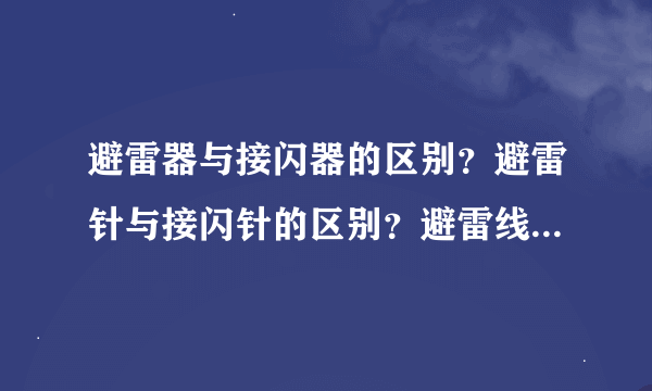 避雷器与接闪器的区别？避雷针与接闪针的区别？避雷线与接闪线的区别？避雷带与接闪带的区别？