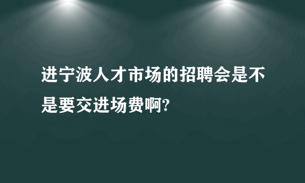 进宁波人才市场的招聘会是不是要交进场费啊?