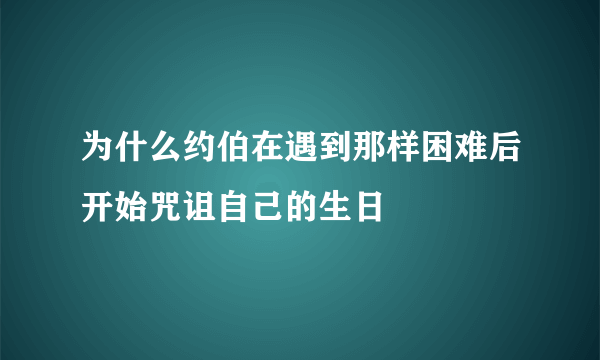 为什么约伯在遇到那样困难后开始咒诅自己的生日