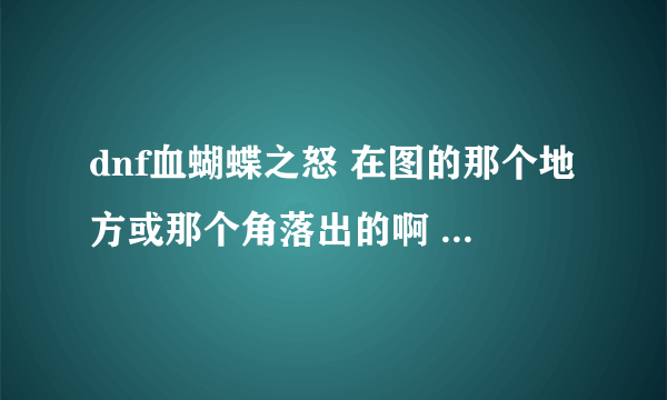 dnf血蝴蝶之怒 在图的那个地方或那个角落出的啊 求高手解