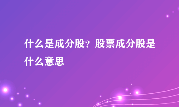 什么是成分股？股票成分股是什么意思