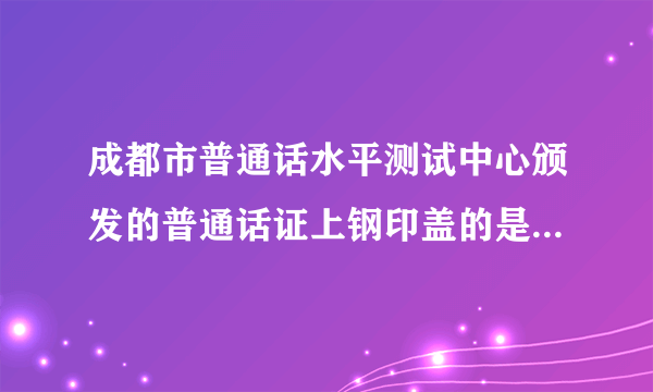 成都市普通话水平测试中心颁发的普通话证上钢印盖的是哪几个字?